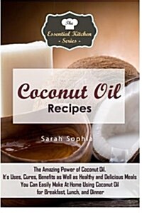Coconut Oil Recipes: The Amazing Power of Coconut Oil. Its Uses, Cures, Benefits as Well as Healthy and Delicious Meals You Can Easily Mak (Paperback)
