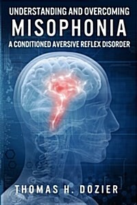 Understanding and Overcoming Misophonia: A Conditioned Aversive Reflex Disorder (Paperback)