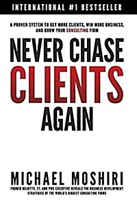 Never Chase Clients Again: A Proven System to Get More Clients, Win More Business, and Grow Your Consulting Firm (Hardcover)