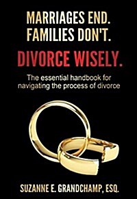 Marriages End. Families Dont. Divorce Wisely.: The Essential Handbook for Navigating the Process of Divorce. (Paperback)