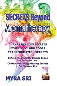 Secrets Beyond Aromatherapy: Chakra Healing Secrets, Etheric Colour Codes, Transformation Secrets: Behind the Invisible Etheric Codes of Essential (Paperback)
