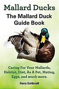 Mallard Ducks, The Mallard Duck Complete Guide Book, Caring For Your Mallards, Habitat, Diet (Paperback)