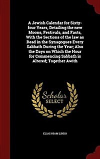 A Jewish Calendar for Sixty-Four Years, Detailing the New Moons, Festivals, and Fasts, with the Sections of the Law as Read in the Synagogues Every Sa (Hardcover)