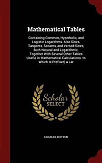 Mathematical Tables: Containing Common, Hyperbolic, and Logistic Logarithms. Also Sines, Tangents, Secants, and Versed-Sines, Both Natural (Hardcover)