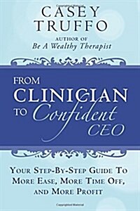 From Clinician to Confident CEO: Your Step-By-Step Guide to More Ease, More Time Off, and More Profit (Paperback)