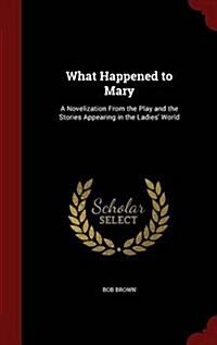 What Happened to Mary: A Novelization from the Play and the Stories Appearing in the Ladies World (Hardcover)