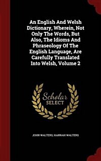 An English and Welsh Dictionary, Wherein, Not Only the Words, But Also, the Idioms and Phraseology of the English Language, Are Carefully Translated I (Hardcover)