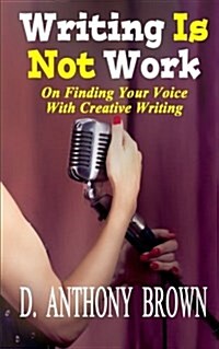 Writing Is Not Work: On Finding Your Voice with Creative Writing (Paperback)