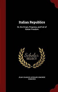 Italian Republics: Or, the Origin, Progress, and Fall of Italian Freedom (Hardcover)