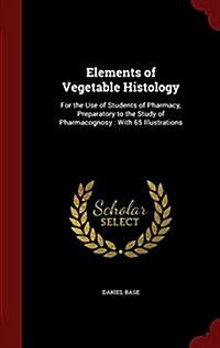 Elements of Vegetable Histology: For the Use of Students of Pharmacy, Preparatory to the Study of Pharmacognosy: With 65 Illustrations (Hardcover)