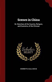 Scenes in China: Or, Sketches of the Country, Religion, and Customs, of the Chinese (Hardcover)