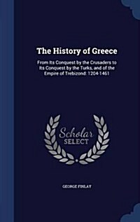 The History of Greece: From Its Conquest by the Crusaders to Its Conquest by the Turks, and of the Empire of Trebizond: 1204-1461 (Hardcover)