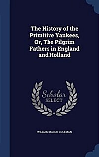 The History of the Primitive Yankees, Or, the Pilgrim Fathers in England and Holland (Hardcover)