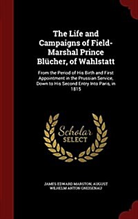 The Life and Campaigns of Field-Marshal Prince Bl?her, of Wahlstatt: From the Period of His Birth and First Appointment in the Prussian Service, Down (Hardcover)