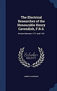 The Electrical Researches of the Honourable Henry Cavendish, F.R.S.: Written Between 1771 and 1781 (Hardcover)