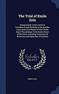 The Trial of Emile Zola: Containing M. Zolas Letter to President Faure Relating to the Dreyfus Case, and a Full Report of the Fifteen Days Pr (Hardcover)