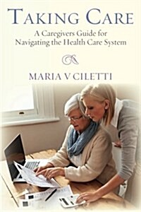 Taking Care: A Caregivers Guide for Navigating the Health Care System (Paperback)