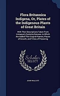 Flora Britannica Indigena, Or, Plates of the Indigenous Plants of Great Britain: With Their Descriptions Taken from Linnaeuss Systema Naturae, to Whi (Hardcover)