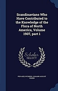 Scandinavians Who Have Contributed to the Knowledge of the Flora of North America, Volume 1907, Part 1 (Hardcover)