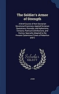 The Soldiers Armor of Strength: A Brief Course of Non-Sectarian Devotional Exercises, Applied Scripture Quotations, Proverbs, and Aphorisms, Extracts (Hardcover)