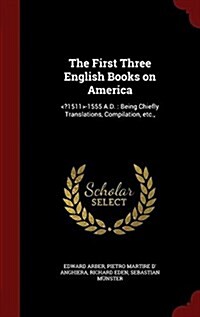 The First Three English Books on America: -1555 A.D.: Being Chiefly Translations, Compilation, Etc., (Hardcover)