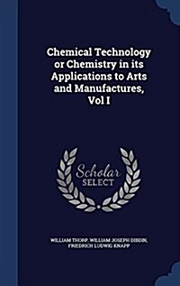 Chemical Technology or Chemistry in Its Applications to Arts and Manufactures, Vol I (Hardcover)