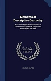 Elements of Descriptive Geometry: With Their Application to Spherical Trigonometry, Spherical Projections, and Warped Surfaces (Hardcover)