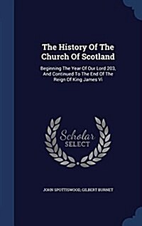 The History of the Church of Scotland: Beginning the Year of Our Lord 203, and Continued to the End of the Reign of King James VI (Hardcover)