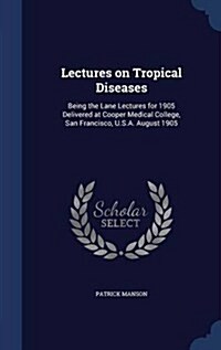 Lectures on Tropical Diseases: Being the Lane Lectures for 1905 Delivered at Cooper Medical College, San Francisco, U.S.A. August 1905 (Hardcover)