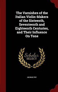 The Varnishes of the Italian Violin-Makers of the Sixteenth, Seventeenth and Eighteenth Centuries, and Their Influence on Tone (Hardcover)