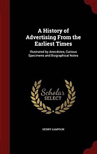 A History of Advertising from the Earliest Times: Illustrated by Anecdotes, Curious Specimens and Biographical Notes (Hardcover)