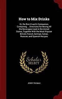 How to Mix Drinks: Or, the Bon-Vivants Companion, Containing ... Directions for Mixing All the Beverages Used in the United States, Toge (Hardcover)