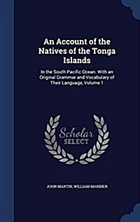 An Account of the Natives of the Tonga Islands: In the South Pacific Ocean. with an Original Grammar and Vocabulary of Their Language, Volume 1 (Hardcover)