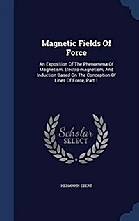 Magnetic Fields of Force: An Exposition of the Phenomena of Magnetism, Electro-Magnetism, and Induction Based on the Conception of Lines of Forc (Hardcover)