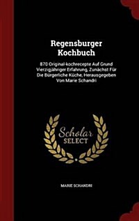 Regensburger Kochbuch: 870 Original-Kochrecepte Auf Grund Vierzigj?riger Erfahrung, Zun?hst F? Die B?gerliche K?he, Herausgegeben Von Ma (Hardcover)