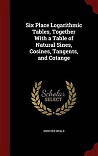 Six Place Logarithmic Tables, Together with a Table of Natural Sines, Cosines, Tangents, and Cotange (Hardcover)