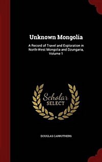 Unknown Mongolia: A Record of Travel and Exploration in North-West Mongolia and Dzungaria, Volume 1 (Hardcover)