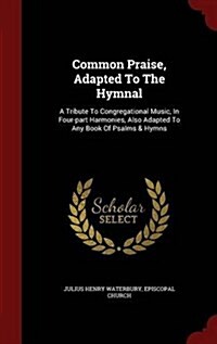 Common Praise, Adapted to the Hymnal: A Tribute to Congregational Music, in Four-Part Harmonies, Also Adapted to Any Book of Psalms & Hymns (Hardcover)