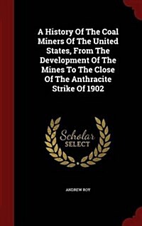 A History of the Coal Miners of the United States, from the Development of the Mines to the Close of the Anthracite Strike of 1902 (Hardcover)