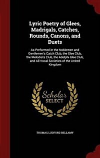 Lyric Poetry of Glees, Madrigals, Catches, Rounds, Canons, and Duets: As Performed in the Noblemen and Gentlemens Catch Club, the Glee Club, the Melo (Hardcover)