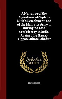 A Narrative of the Operations of Captain Littles Detachment, and of the Mahratta Army ... During the Late Confederacy in India, Against the Nawab Tip (Hardcover)