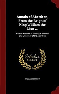 Annals of Aberdeen, from the Reign of King William the Lion ...: With an Account of the City, Cathedral, and University of Old Aberdeen (Hardcover)