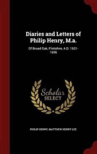 Diaries and Letters of Philip Henry, M.A.: Of Broad Oak, Flintshire, A.D. 1631-1696 (Hardcover)