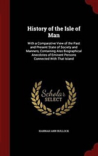 History of the Isle of Man: With a Comparative View of the Past and Present State of Society and Manners, Containing Also Biographical Anecdotes o (Hardcover)