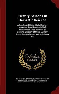 Twenty Lessons in Domestic Science: A Condensed Home Study Course: Marketing, Food Principals [Sic], Functions of Food, Methods of Cooking, Glossary o (Hardcover)