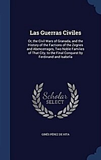 Las Guerras Civiles: Or, the Civil Wars of Granada, and the History of the Factions of the Zegries and Abencerrages, Two Noble Families of (Hardcover)