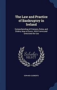 The Law and Practice of Bankruptcy in Ireland: Comprehending All Statutes, Rules, and Orders, Now in Force; With Forms and Directions for Use (Hardcover)