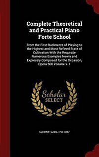 Complete Theoretical and Practical Piano Forte School: From the First Rudiments of Playing to the Highest and Most Refined State of Cultivation with t (Hardcover)