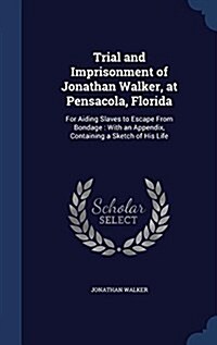 Trial and Imprisonment of Jonathan Walker, at Pensacola, Florida: For Aiding Slaves to Escape from Bondage: With an Appendix, Containing a Sketch of H (Hardcover)