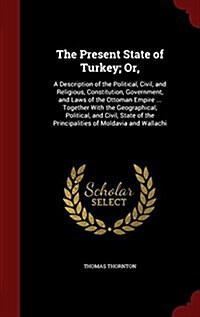 The Present State of Turkey; Or,: A Description of the Political, Civil, and Religious, Constitution, Government, and Laws of the Ottoman Empire ... T (Hardcover)